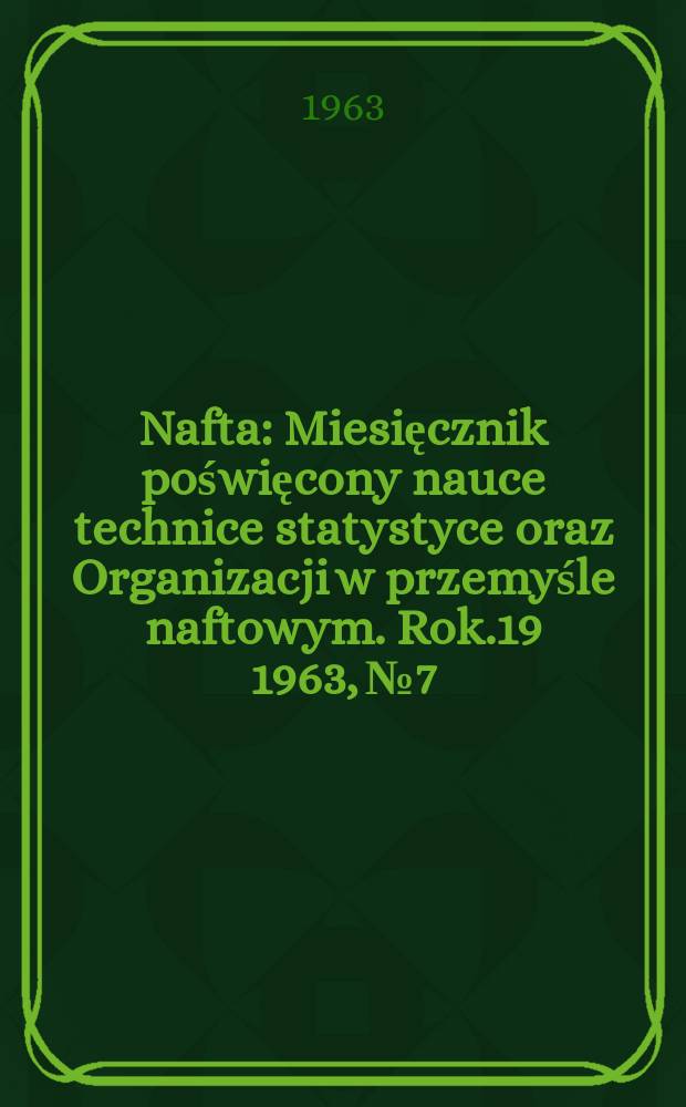 Nafta : Miesięcznik poświęcony nauce technice statystyce oraz Organizacji w przemyśle naftowym. Rok.19 1963, №7