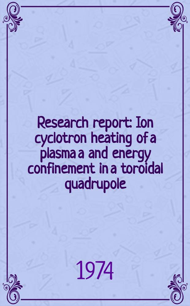 Research report : Ion cyclotron heating of a plasma a and energy confinement in a toroidal quadrupole