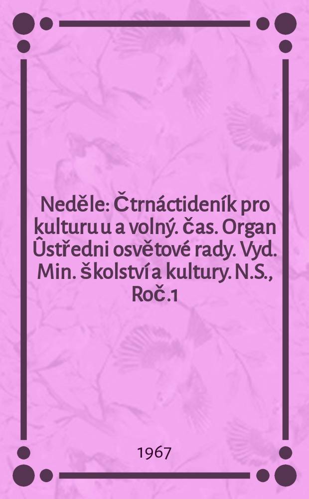 Neděle : Čtrnáctideník pro kulturu u a volný. čas. Organ Ûstředni osvětové rady. Vyd. Min. školství a kultury. N.S., Roč.1(21) 1967, č9