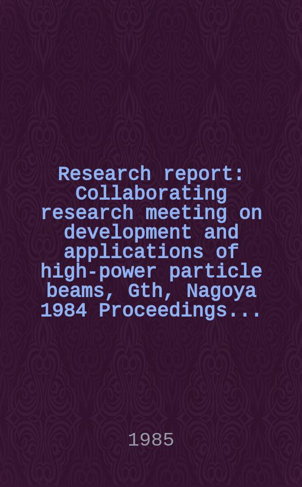 Research report : Collaborating research meeting on development and applications of high-power particle beams ,Gth, Nagoya 1984 Proceedings ...