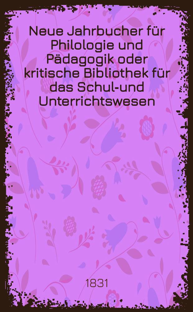 Neue Jahrbucher für Philologie und Pädagogik oder kritische Bibliothek für das Schul-und Unterrichtswesen : In Verbindung mit einem Verein von Gelehrten. Jg.1 1831, Bd.3, H.2