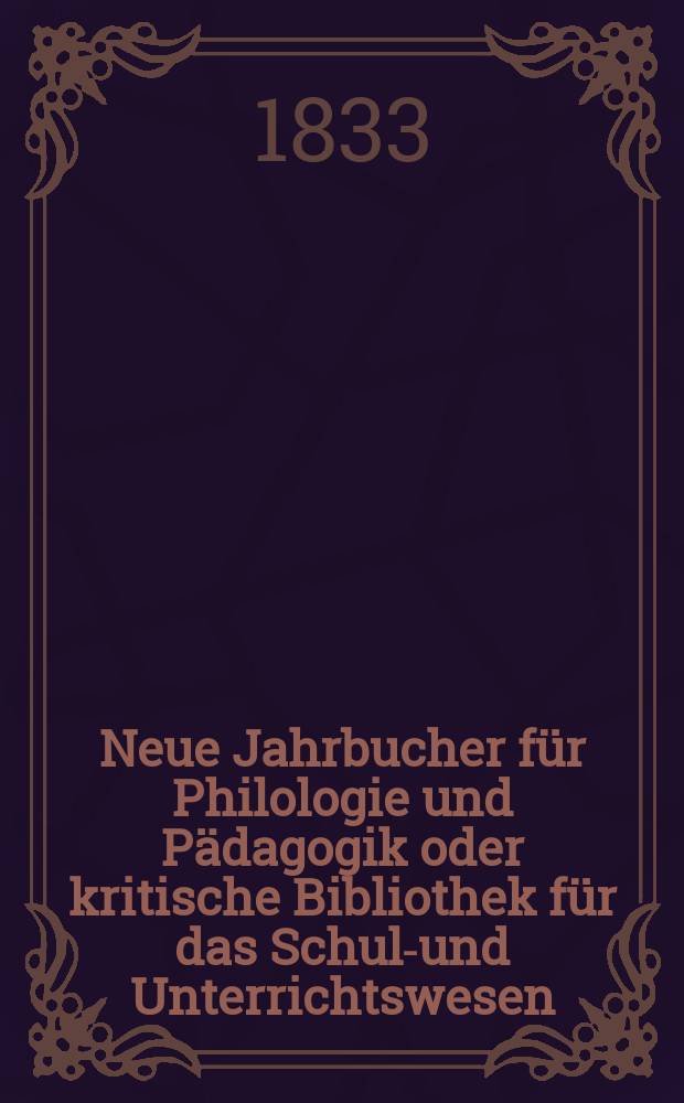 Neue Jahrbucher f&uuml;r Philologie und P&auml;dagogik oder kritische Bibliothek f&uuml;r das Schul-und Unterrichtswesen : In Verbindung mit einem Verein von Gelehrten. Jg.3 1833, Bd.9, H.3