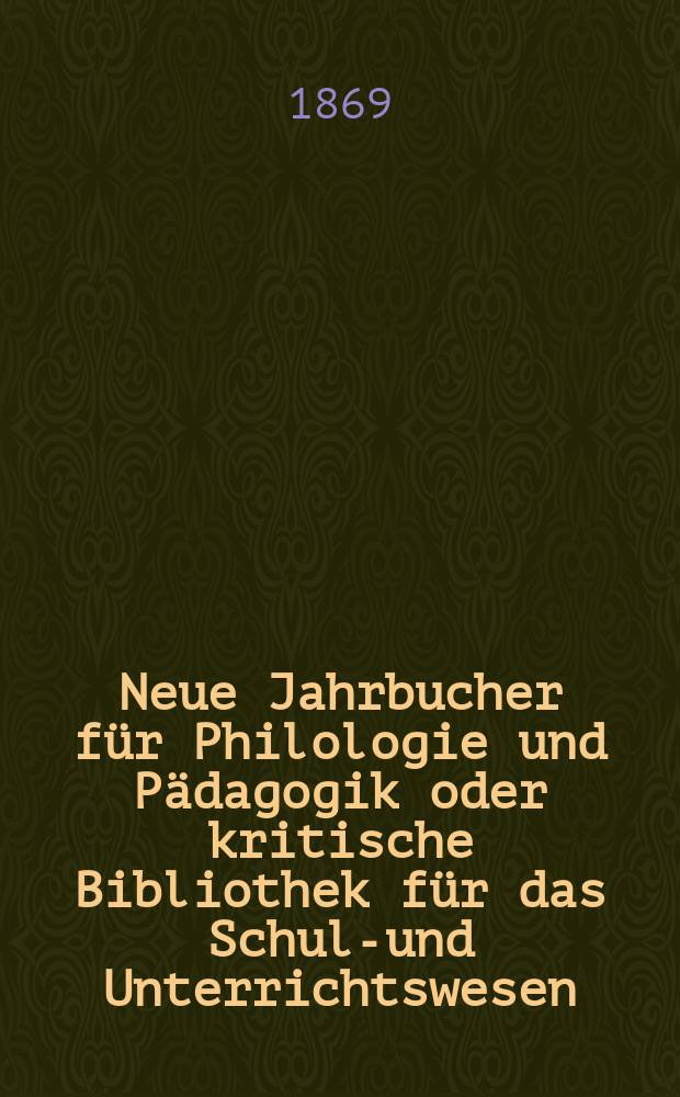 Neue Jahrbucher für Philologie und Pädagogik oder kritische Bibliothek für das Schul-und Unterrichtswesen : In Verbindung mit einem Verein von Gelehrten. Jg.15(39) 1869, Bd.100, H.6