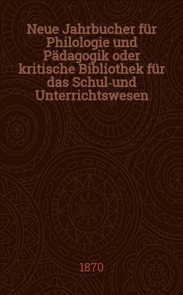 Neue Jahrbucher für Philologie und Pädagogik oder kritische Bibliothek für das Schul-und Unterrichtswesen : In Verbindung mit einem Verein von Gelehrten. Jg.16(40) 1870, Bd.102, H.9