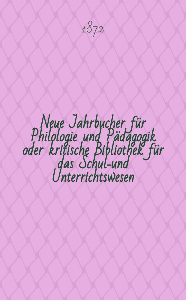 Neue Jahrbucher für Philologie und Pädagogik oder kritische Bibliothek für das Schul-und Unterrichtswesen : In Verbindung mit einem Verein von Gelehrten. Jg.18(42) 1872, Bd.105, H.4