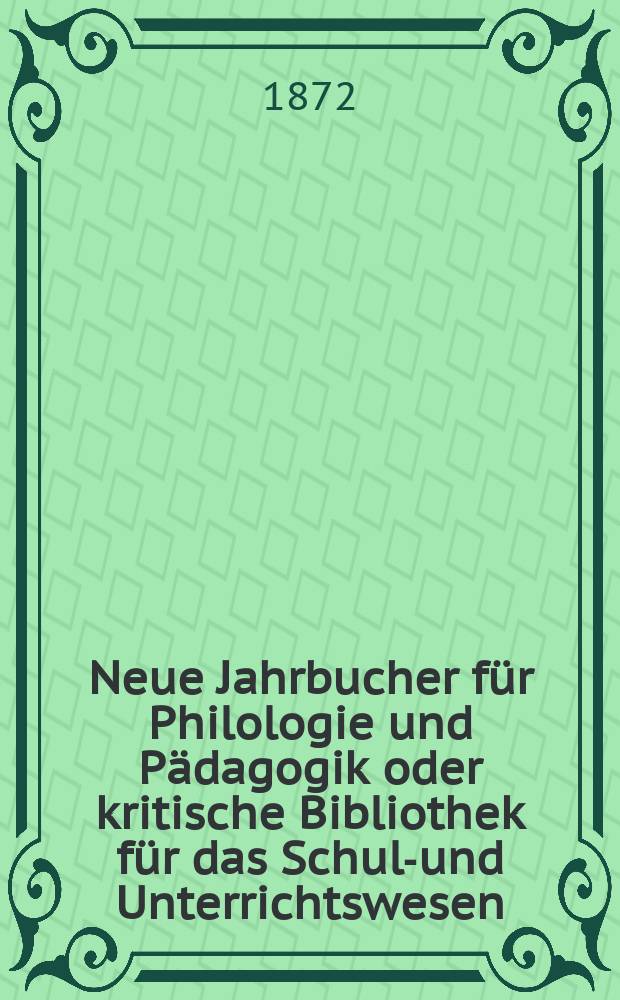 Neue Jahrbucher f&uuml;r Philologie und P&auml;dagogik oder kritische Bibliothek f&uuml;r das Schul-und Unterrichtswesen : In Verbindung mit einem Verein von Gelehrten. Jg.18(42) 1872, Bd.105, H.10