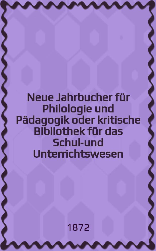 Neue Jahrbucher für Philologie und Pädagogik oder kritische Bibliothek für das Schul-und Unterrichtswesen : In Verbindung mit einem Verein von Gelehrten. Jg.18(42) 1872, Bd.106, H.5