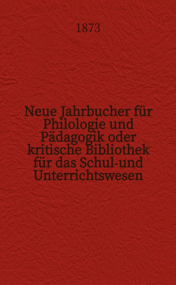 Neue Jahrbucher für Philologie und Pädagogik oder kritische Bibliothek für das Schul-und Unterrichtswesen : In Verbindung mit einem Verein von Gelehrten. Jg.19(43) 1873, Bd.108, H.10