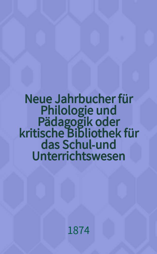 Neue Jahrbucher für Philologie und Pädagogik oder kritische Bibliothek für das Schul-und Unterrichtswesen : In Verbindung mit einem Verein von Gelehrten. Jg.20(44) 1874, Bd.110, H.2