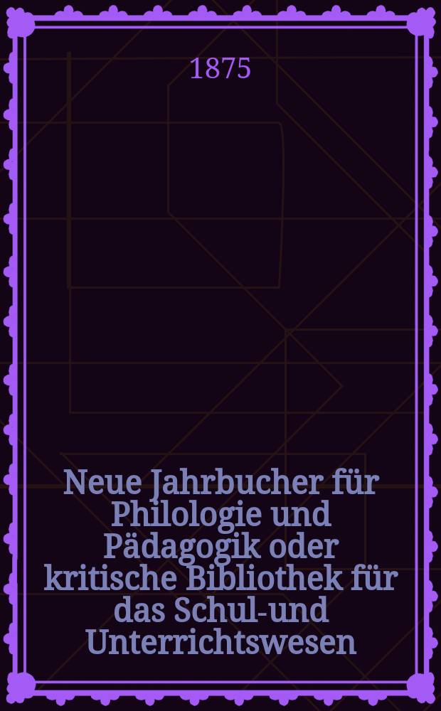Neue Jahrbucher f&uuml;r Philologie und P&auml;dagogik oder kritische Bibliothek f&uuml;r das Schul-und Unterrichtswesen : In Verbindung mit einem Verein von Gelehrten. Jg.21(45) 1875, Bd.111, H.7