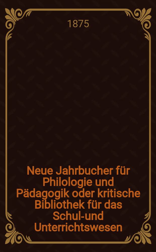Neue Jahrbucher f&uuml;r Philologie und P&auml;dagogik oder kritische Bibliothek f&uuml;r das Schul-und Unterrichtswesen : In Verbindung mit einem Verein von Gelehrten. Jg.21(45) 1875, Bd.111, H.8