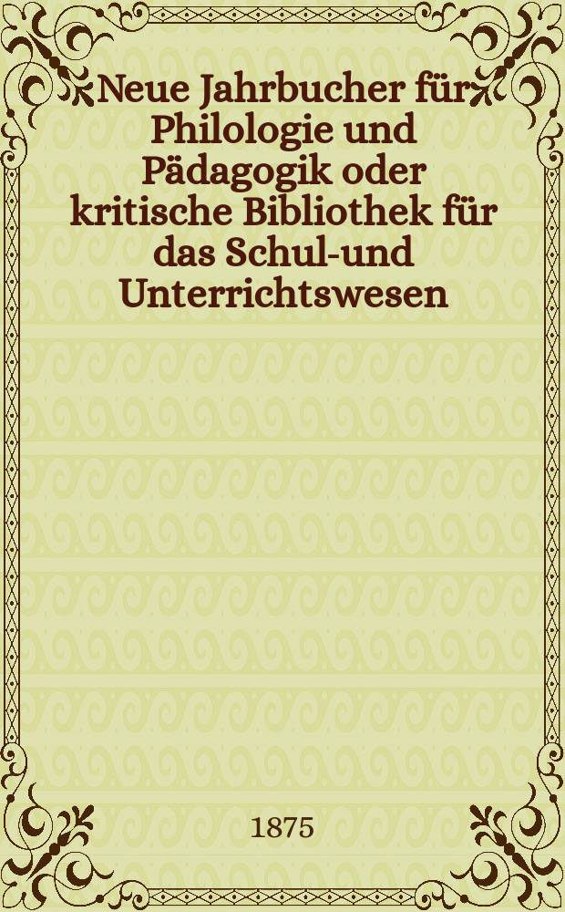 Neue Jahrbucher für Philologie und Pädagogik oder kritische Bibliothek für das Schul-und Unterrichtswesen : In Verbindung mit einem Verein von Gelehrten. Jg.21(45) 1875, Bd.111, H.10