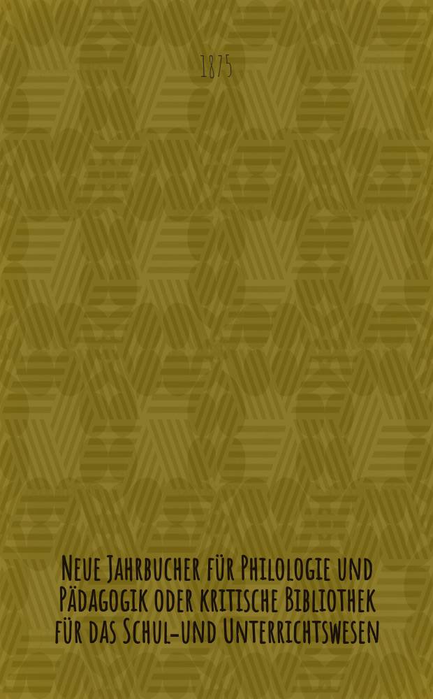 Neue Jahrbucher für Philologie und Pädagogik oder kritische Bibliothek für das Schul-und Unterrichtswesen : In Verbindung mit einem Verein von Gelehrten. Jg.21(45) 1875, Bd.112, H.9