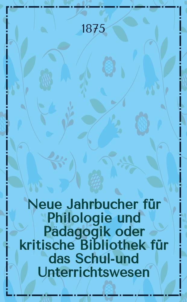 Neue Jahrbucher f&uuml;r Philologie und P&auml;dagogik oder kritische Bibliothek f&uuml;r das Schul-und Unterrichtswesen : In Verbindung mit einem Verein von Gelehrten. Jg.21(45) 1875, Bd.112, H.11