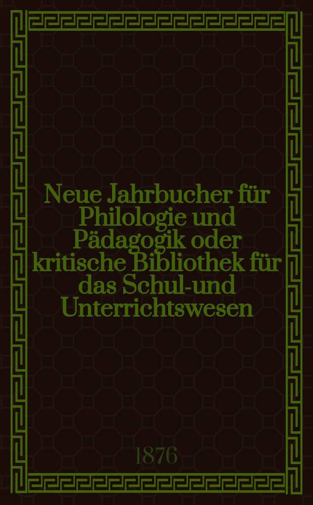 Neue Jahrbucher für Philologie und Pädagogik oder kritische Bibliothek für das Schul-und Unterrichtswesen : In Verbindung mit einem Verein von Gelehrten. Jg.22(46) 1876, Bd.114, H.11