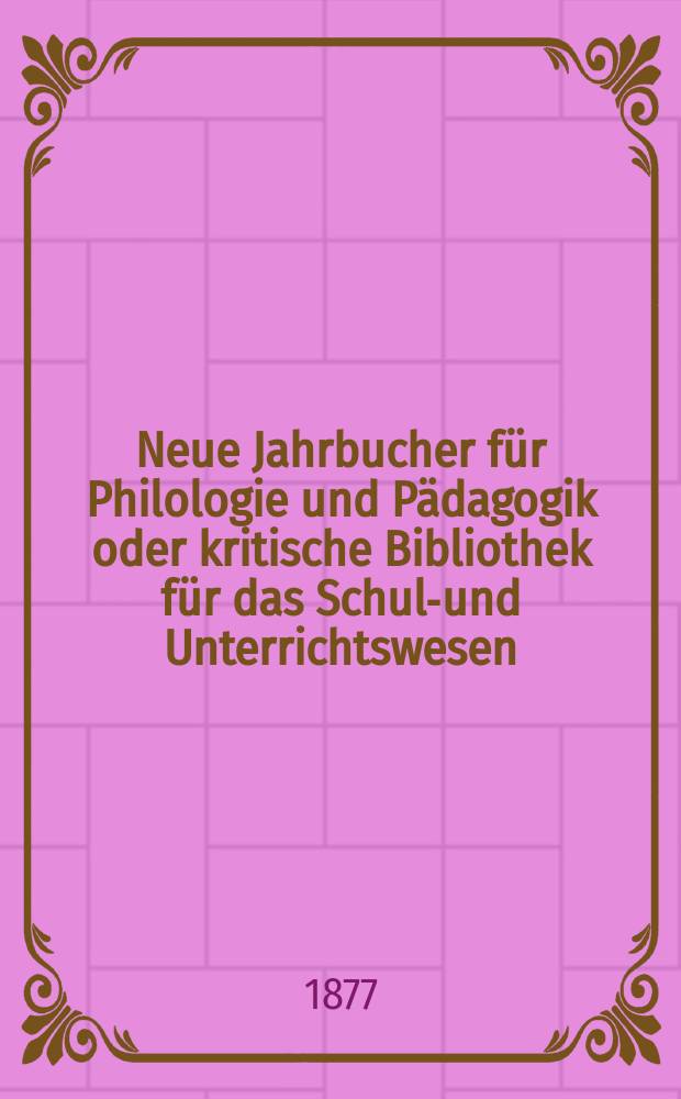 Neue Jahrbucher f&uuml;r Philologie und P&auml;dagogik oder kritische Bibliothek f&uuml;r das Schul-und Unterrichtswesen : In Verbindung mit einem Verein von Gelehrten. Jg.23(47) 1877, Bd.115, H.11