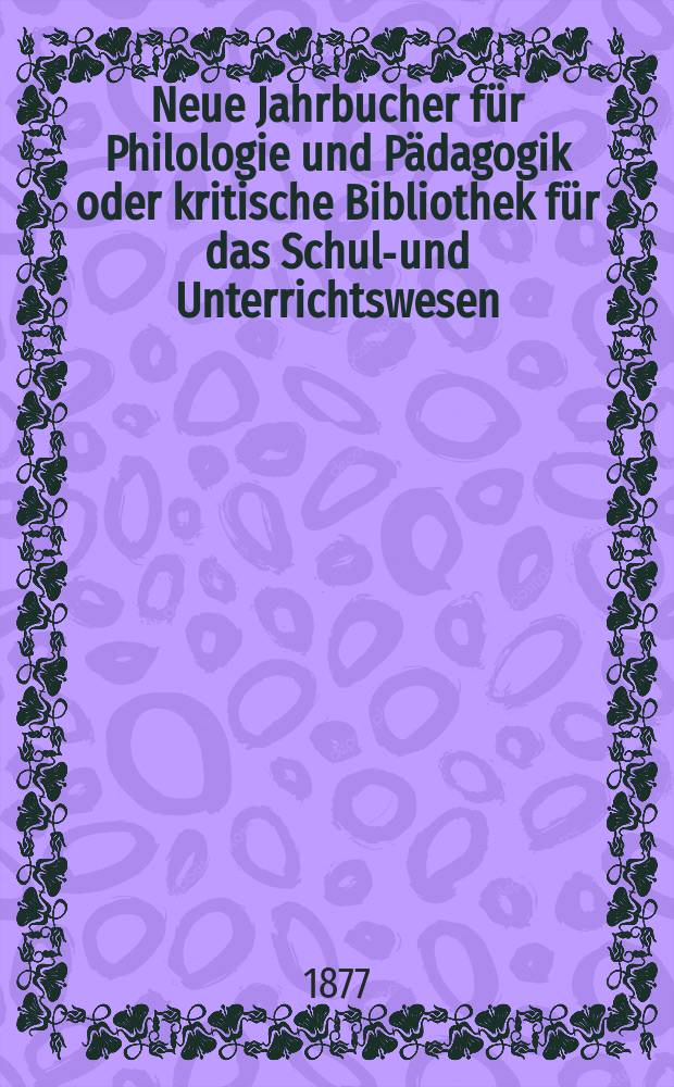 Neue Jahrbucher für Philologie und Pädagogik oder kritische Bibliothek für das Schul-und Unterrichtswesen : In Verbindung mit einem Verein von Gelehrten. Jg.23(47) 1877, Bd.116, H.5
