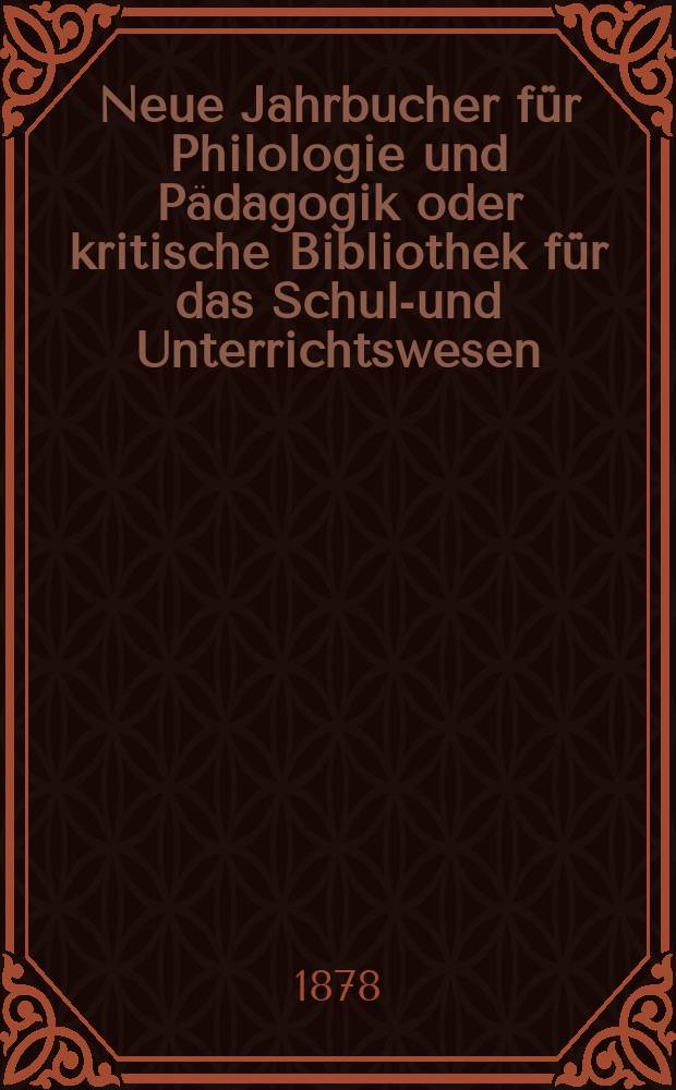 Neue Jahrbucher für Philologie und Pädagogik oder kritische Bibliothek für das Schul-und Unterrichtswesen : In Verbindung mit einem Verein von Gelehrten. Jg.24(48) 1878, Bd.117, H.7