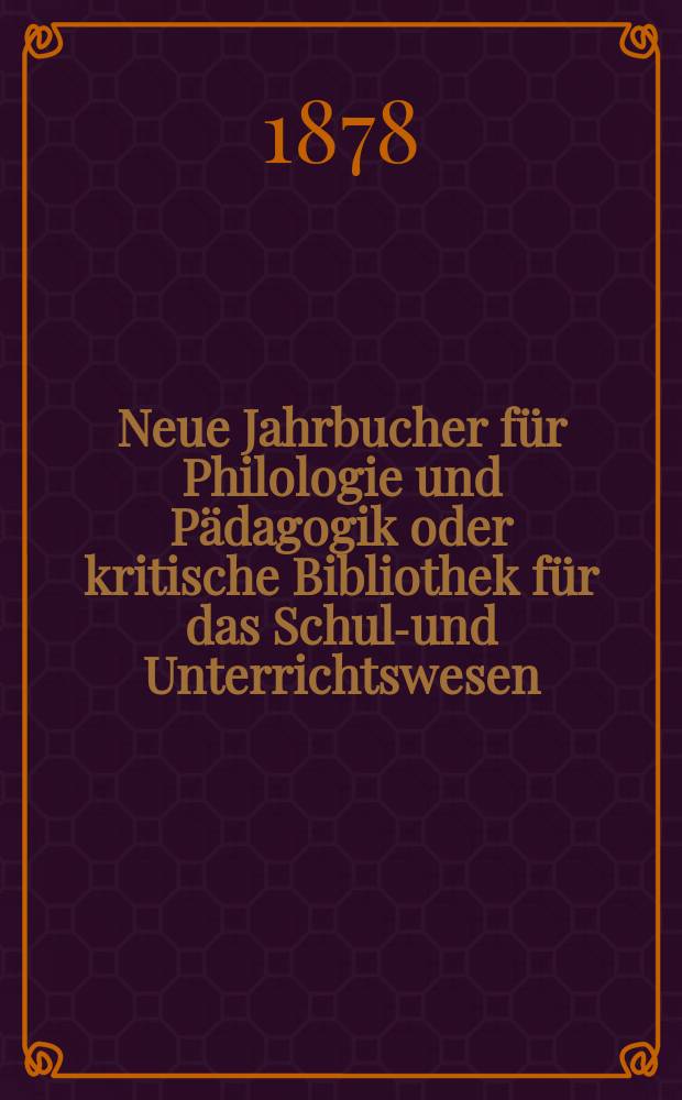 Neue Jahrbucher für Philologie und Pädagogik oder kritische Bibliothek für das Schul-und Unterrichtswesen : In Verbindung mit einem Verein von Gelehrten. Jg.24(48) 1878, Bd.117, H.10