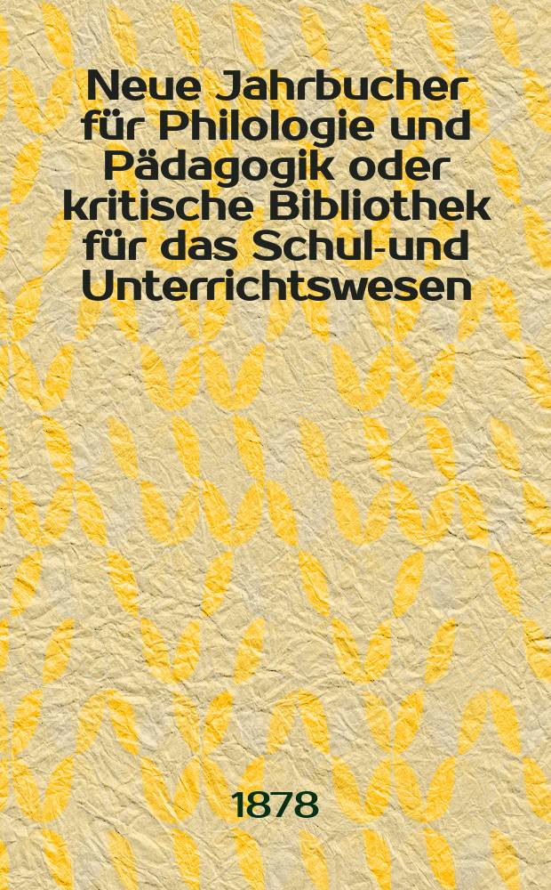 Neue Jahrbucher für Philologie und Pädagogik oder kritische Bibliothek für das Schul-und Unterrichtswesen : In Verbindung mit einem Verein von Gelehrten. Jg.24(48) 1878, Bd.118, H.9