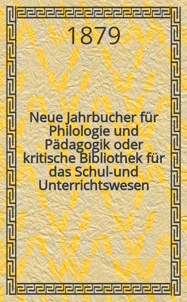 Neue Jahrbucher für Philologie und Pädagogik oder kritische Bibliothek für das Schul-und Unterrichtswesen : In Verbindung mit einem Verein von Gelehrten. Jg.25(49) 1879, Bd.119, H.3