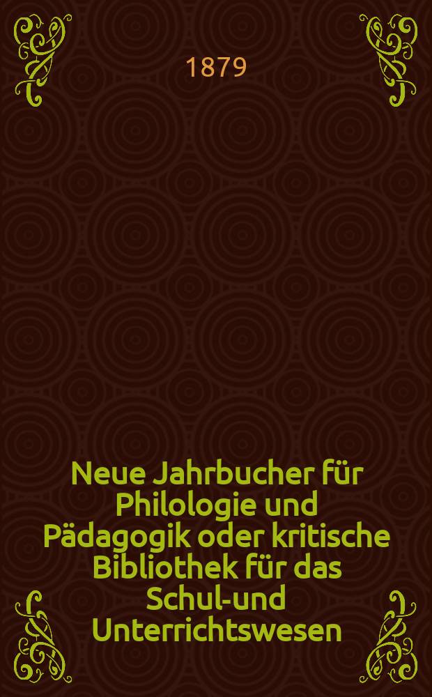Neue Jahrbucher für Philologie und Pädagogik oder kritische Bibliothek für das Schul-und Unterrichtswesen : In Verbindung mit einem Verein von Gelehrten. Jg.25(49) 1879, Bd.119, H.6