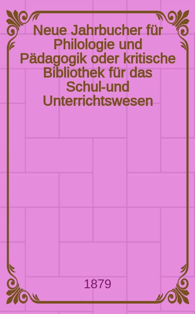 Neue Jahrbucher für Philologie und Pädagogik oder kritische Bibliothek für das Schul-und Unterrichtswesen : In Verbindung mit einem Verein von Gelehrten. Jg.25(49) 1879, Bd.120, H.10