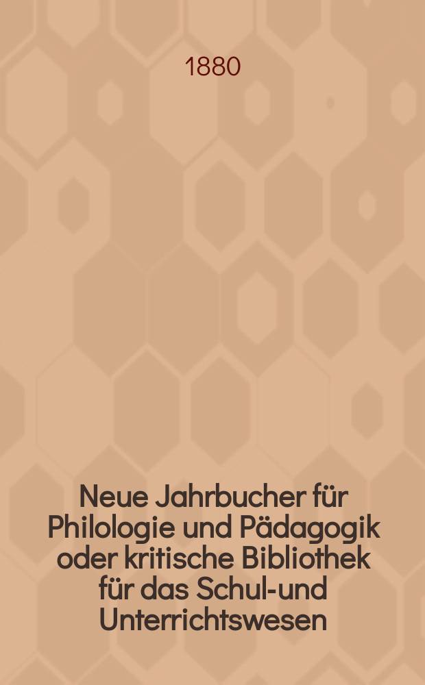Neue Jahrbucher für Philologie und Pädagogik oder kritische Bibliothek für das Schul-und Unterrichtswesen : In Verbindung mit einem Verein von Gelehrten. Jg.26(50) 1880, Bd.121, H.2