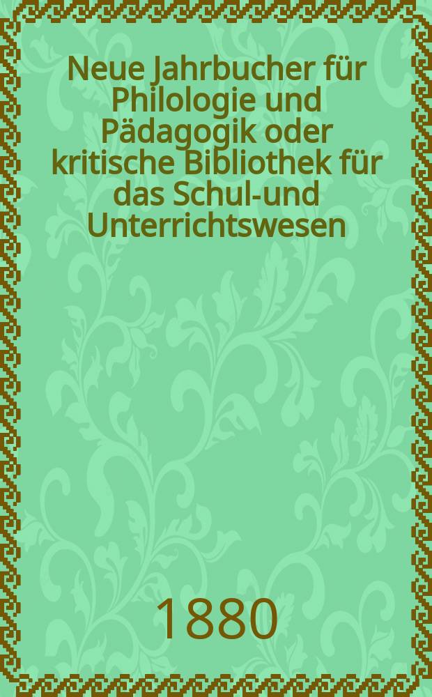 Neue Jahrbucher für Philologie und Pädagogik oder kritische Bibliothek für das Schul-und Unterrichtswesen : In Verbindung mit einem Verein von Gelehrten. Jg.26(50) 1880, Bd.121, H.6