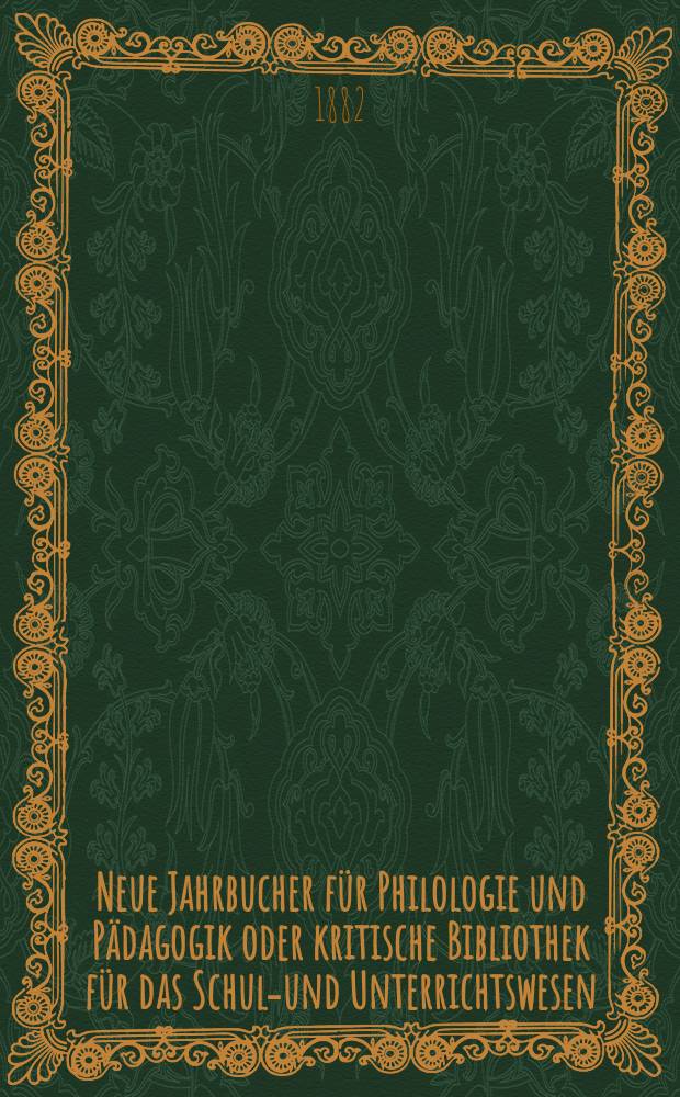 Neue Jahrbucher für Philologie und Pädagogik oder kritische Bibliothek für das Schul-und Unterrichtswesen : In Verbindung mit einem Verein von Gelehrten. Jg.28(52) 1882, Bd.125, H.7