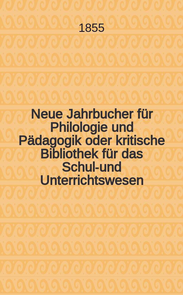 Neue Jahrbucher für Philologie und Pädagogik oder kritische Bibliothek für das Schul-und Unterrichtswesen : In Verbindung mit einem Verein von Gelehrten. Jg.1(25) 1855, Bd.72, H.4