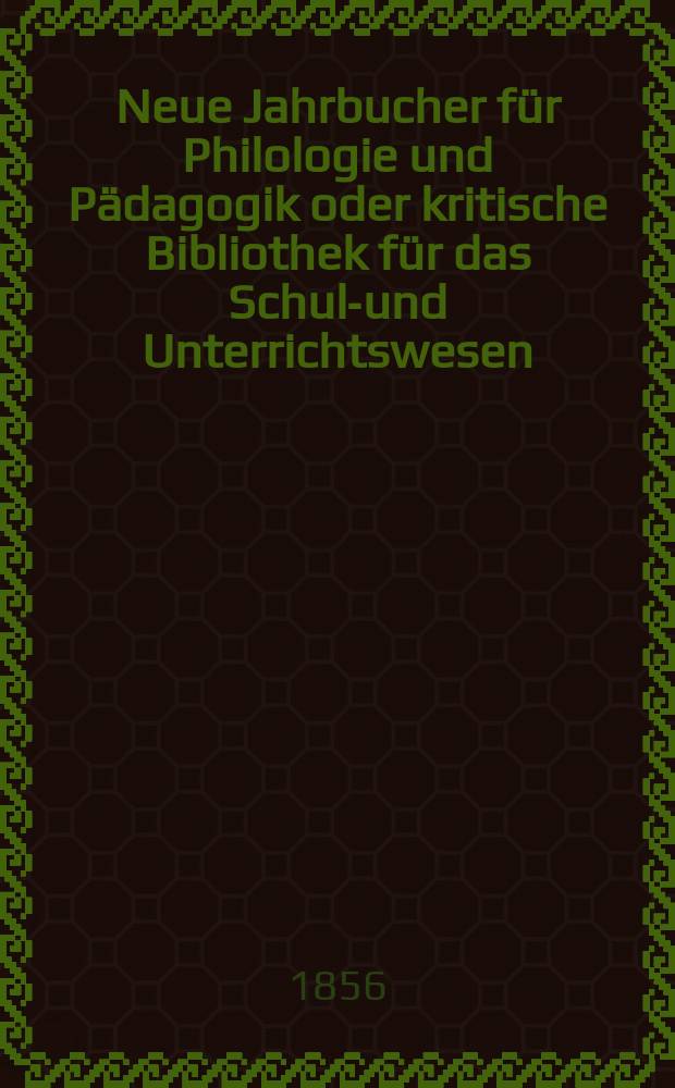 Neue Jahrbucher für Philologie und Pädagogik oder kritische Bibliothek für das Schul-und Unterrichtswesen : In Verbindung mit einem Verein von Gelehrten. Jg.2(26) 1856, Bd.73, H.4