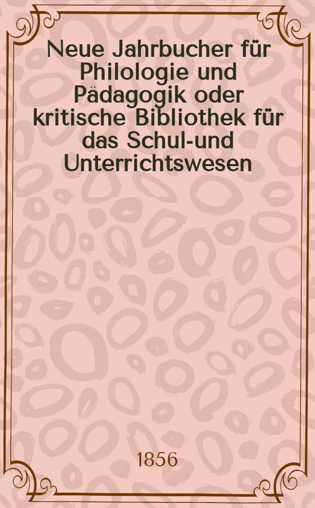 Neue Jahrbucher f&uuml;r Philologie und P&auml;dagogik oder kritische Bibliothek f&uuml;r das Schul-und Unterrichtswesen : In Verbindung mit einem Verein von Gelehrten. Jg.2(26) 1856, Bd.73, H.6