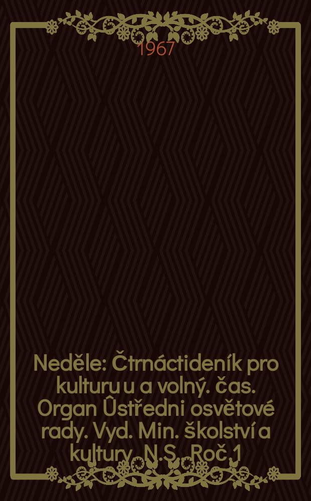 Neděle : Čtrnáctideník pro kulturu u a volný. čas. Organ Ûstředni osvětové rady. Vyd. Min. školství a kultury. N.S., Roč.1(21) 1967, č1