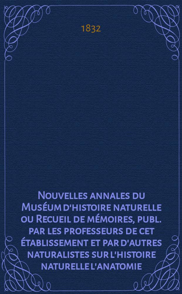 Nouvelles annales du Muséum d'histoire naturelle ou Recueil de mémoires , publ. par les professeurs de cet établissement et par d'autres naturalistes sur l'histoire naturelle l'anatomie, et la chimie