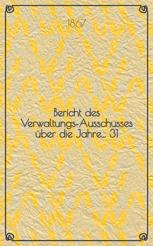 ... Bericht des Verwaltungs-Ausschusses über die Jahre ... 31 : 1864 und 1865