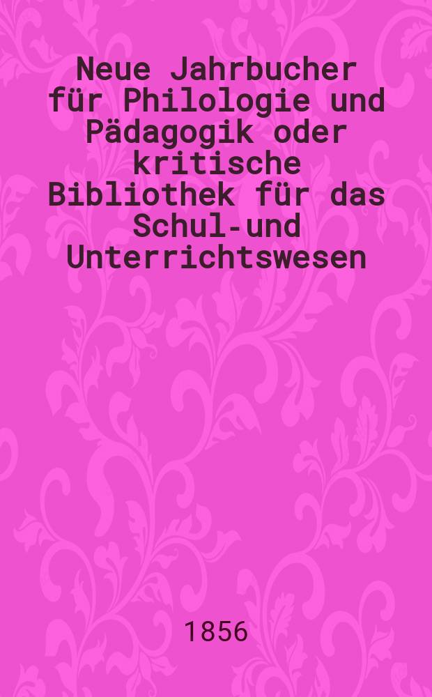 Neue Jahrbucher für Philologie und Pädagogik oder kritische Bibliothek für das Schul-und Unterrichtswesen : In Verbindung mit einem Verein von Gelehrten. Jg.2(26) 1856, Bd.74, H.7