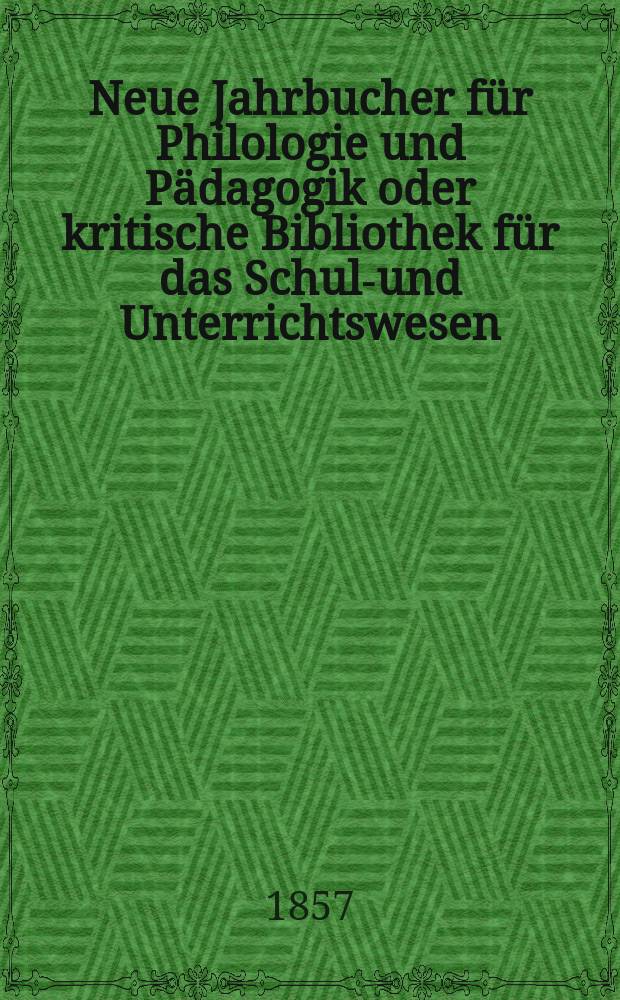 Neue Jahrbucher für Philologie und Pädagogik oder kritische Bibliothek für das Schul-und Unterrichtswesen : In Verbindung mit einem Verein von Gelehrten. Jg.3(27) 1857, Bd.75, H.7