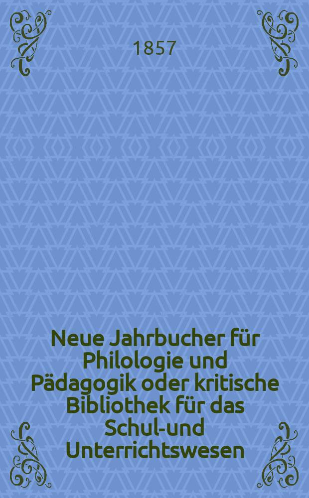 Neue Jahrbucher für Philologie und Pädagogik oder kritische Bibliothek für das Schul-und Unterrichtswesen : In Verbindung mit einem Verein von Gelehrten. Jg.3(27) 1857, Bd.75, H.11