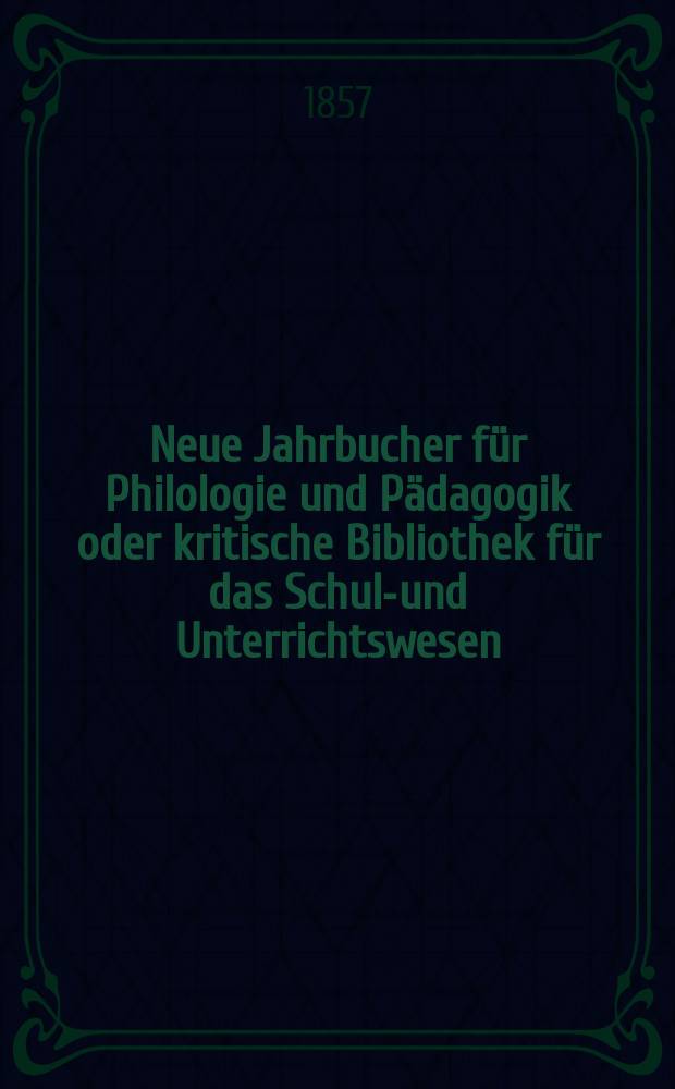 Neue Jahrbucher für Philologie und Pädagogik oder kritische Bibliothek für das Schul-und Unterrichtswesen : In Verbindung mit einem Verein von Gelehrten. Jg.3(27) 1857, Bd.76, H.9