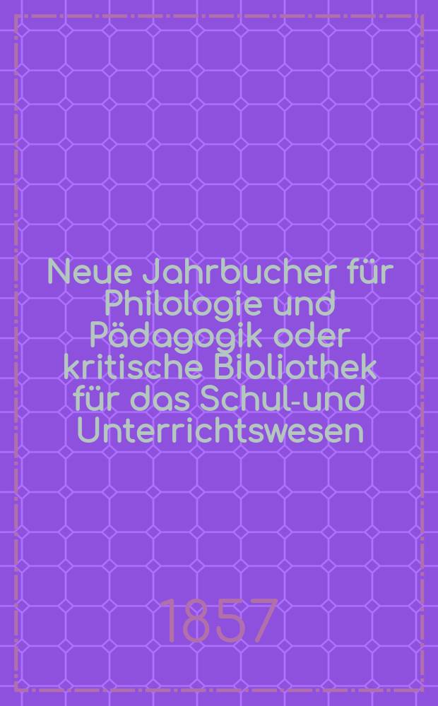 Neue Jahrbucher für Philologie und Pädagogik oder kritische Bibliothek für das Schul-und Unterrichtswesen : In Verbindung mit einem Verein von Gelehrten. Jg.3(27) 1857, Bd.76, H.12