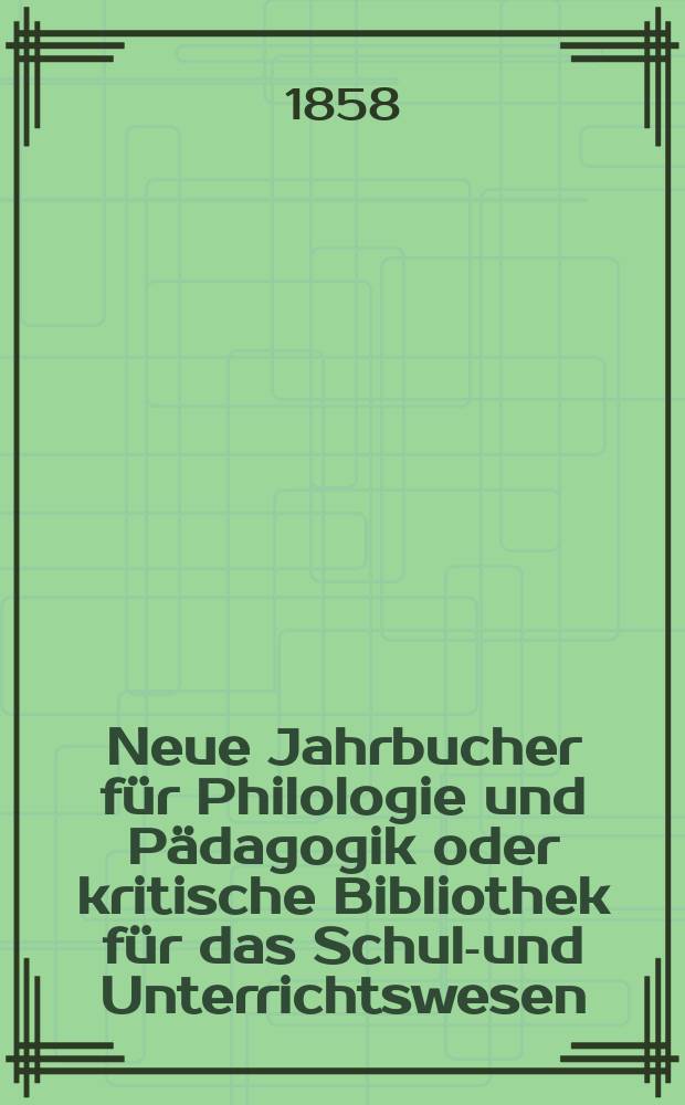Neue Jahrbucher für Philologie und Pädagogik oder kritische Bibliothek für das Schul-und Unterrichtswesen : In Verbindung mit einem Verein von Gelehrten. Jg.4(28) 1858, Bd.77, H.4
