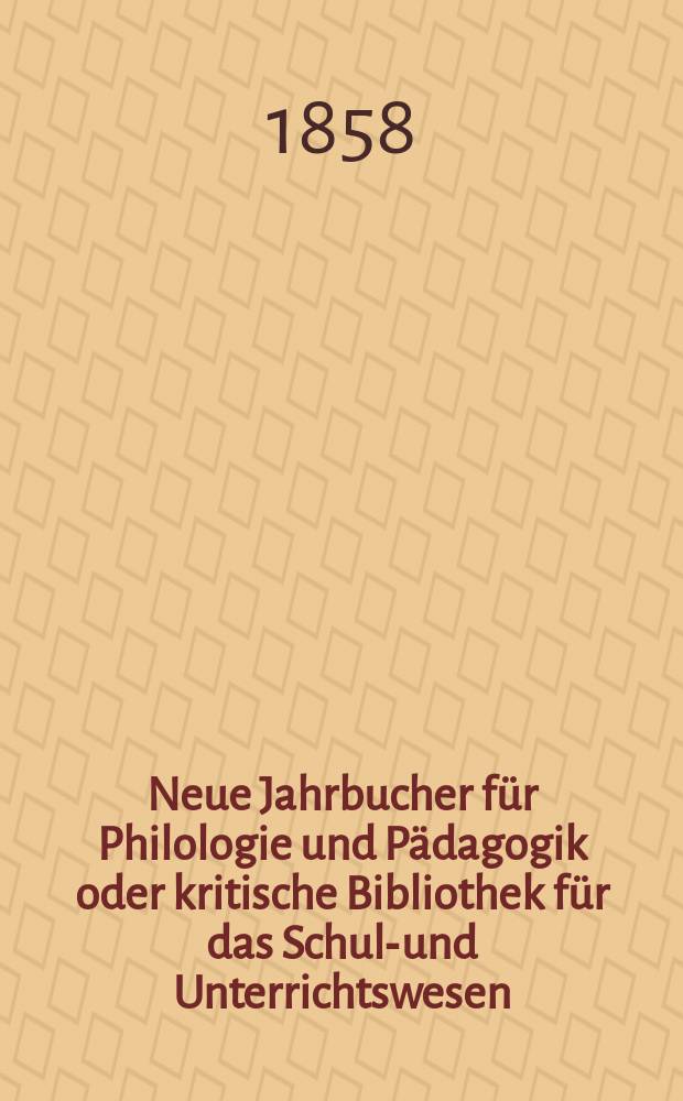Neue Jahrbucher für Philologie und Pädagogik oder kritische Bibliothek für das Schul-und Unterrichtswesen : In Verbindung mit einem Verein von Gelehrten. Jg.4(28) 1858, Bd.78, H.9