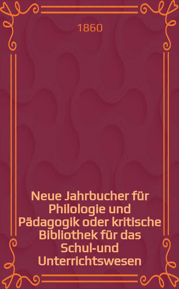 Neue Jahrbucher für Philologie und Pädagogik oder kritische Bibliothek für das Schul-und Unterrichtswesen : In Verbindung mit einem Verein von Gelehrten. Jg.6(30) 1860, Bd.82, H.2