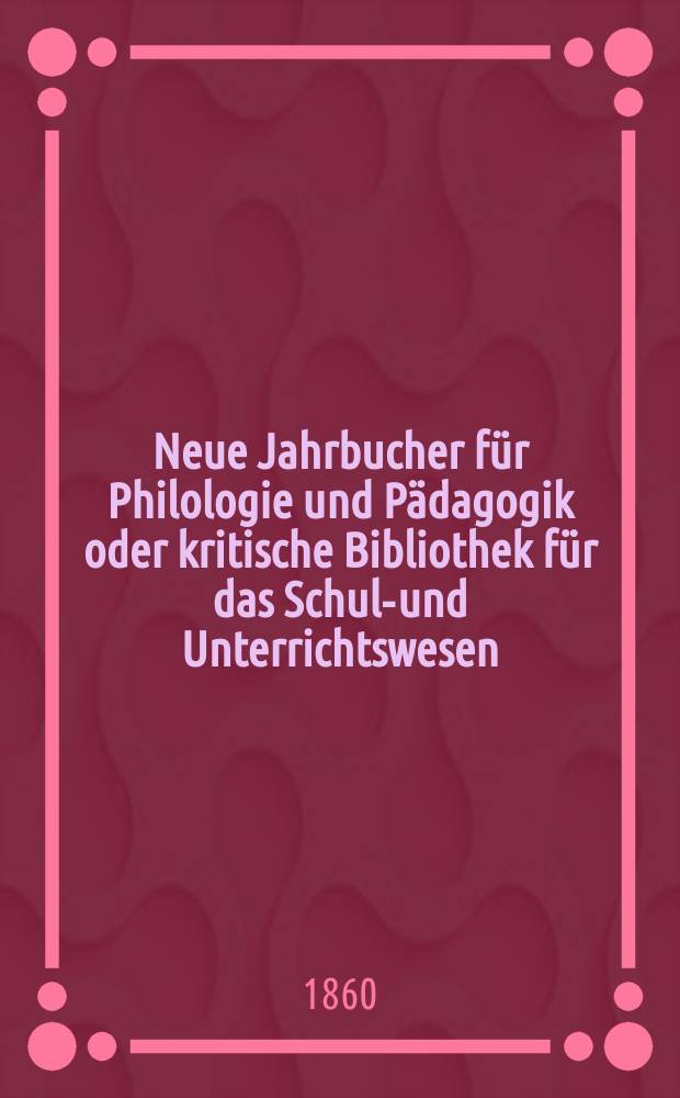Neue Jahrbucher für Philologie und Pädagogik oder kritische Bibliothek für das Schul-und Unterrichtswesen : In Verbindung mit einem Verein von Gelehrten. Jg.6(30) 1860, Bd.82, H.5