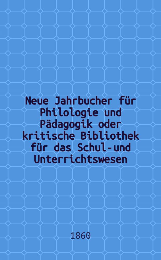 Neue Jahrbucher für Philologie und Pädagogik oder kritische Bibliothek für das Schul-und Unterrichtswesen : In Verbindung mit einem Verein von Gelehrten. Jg.6(30) 1860, Bd.82, H.6