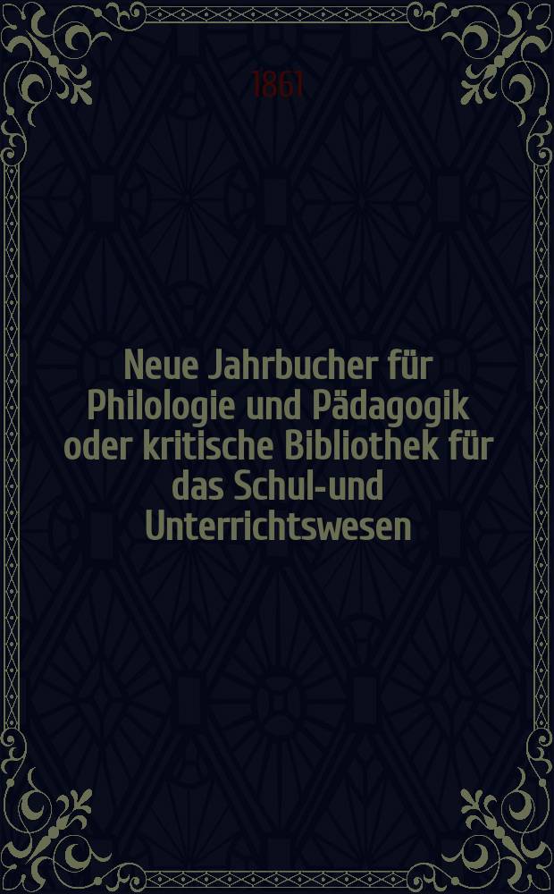 Neue Jahrbucher für Philologie und Pädagogik oder kritische Bibliothek für das Schul-und Unterrichtswesen : In Verbindung mit einem Verein von Gelehrten. Jg.7(31) 1861, Bd.83, H.3