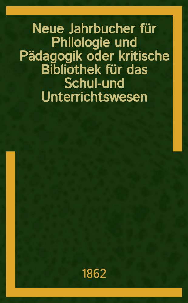 Neue Jahrbucher für Philologie und Pädagogik oder kritische Bibliothek für das Schul-und Unterrichtswesen : In Verbindung mit einem Verein von Gelehrten. Jg.8(32) 1862, Bd.86, H.1