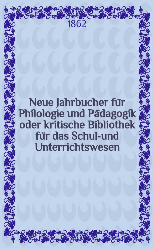 Neue Jahrbucher f&uuml;r Philologie und P&auml;dagogik oder kritische Bibliothek f&uuml;r das Schul-und Unterrichtswesen : In Verbindung mit einem Verein von Gelehrten. Jg.8(32) 1862, Bd.86, H.6