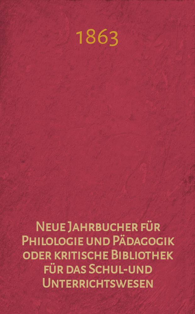 Neue Jahrbucher für Philologie und Pädagogik oder kritische Bibliothek für das Schul-und Unterrichtswesen : In Verbindung mit einem Verein von Gelehrten. Jg.9(33) 1863, Bd.88, H.3